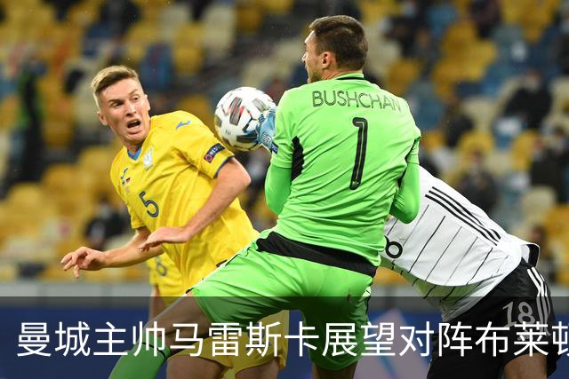 曼城主帅马雷斯卡展望对阵布莱顿的挑战